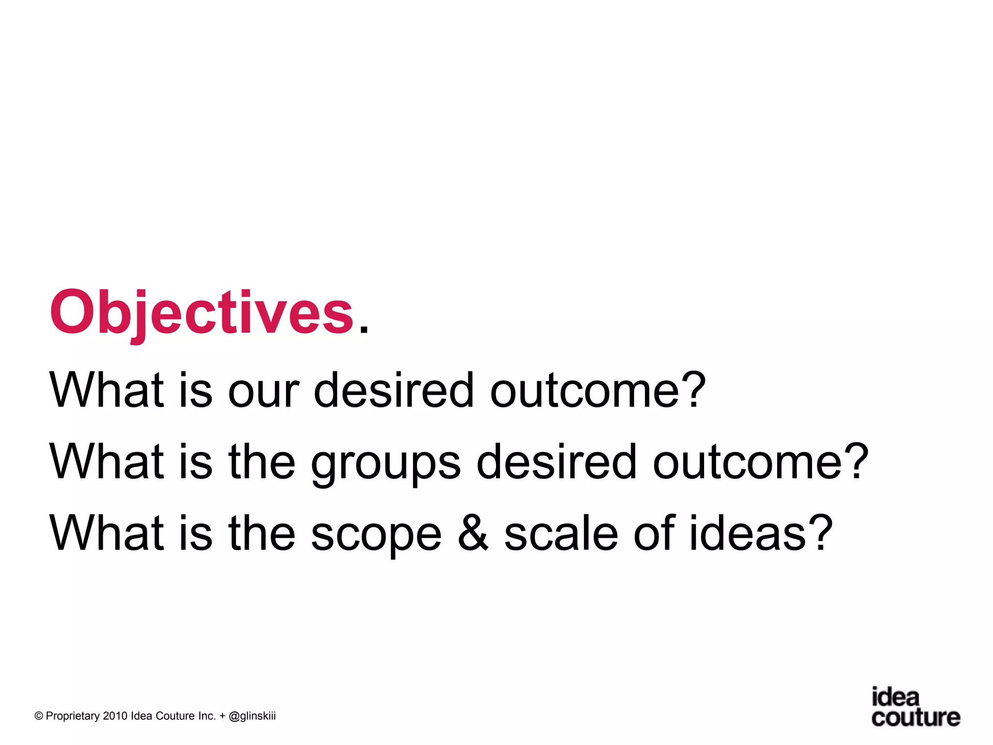 Objectives. What is our desired outcome?What is the groups desired outcome?What is the scope & scale of ideas?© Proprietary 2010 Idea Couture Inc. + @glinskiii