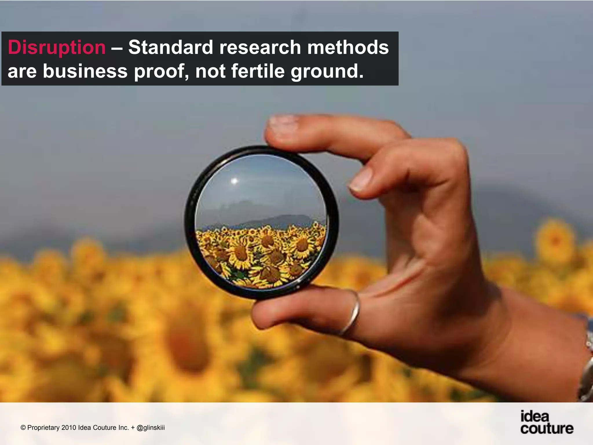 Disruption – Standard research methods are business proof, not fertile ground. © Proprietary 2010 Idea Couture Inc. + @glinskiii