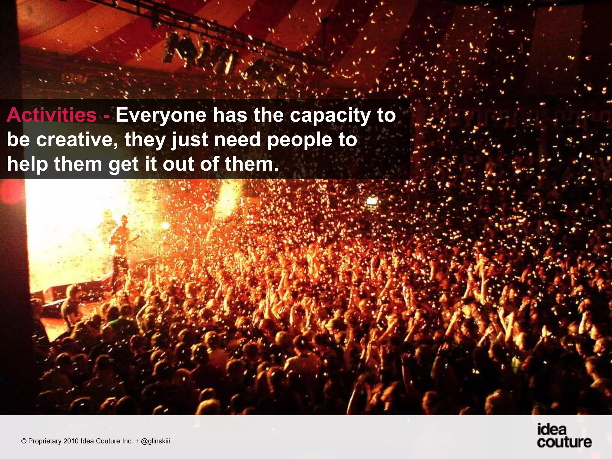Activities - Everyone has the capacity to be creative, they just need people to help them get it out of them. © Proprietary 2010 Idea Couture Inc. + @glinskiii