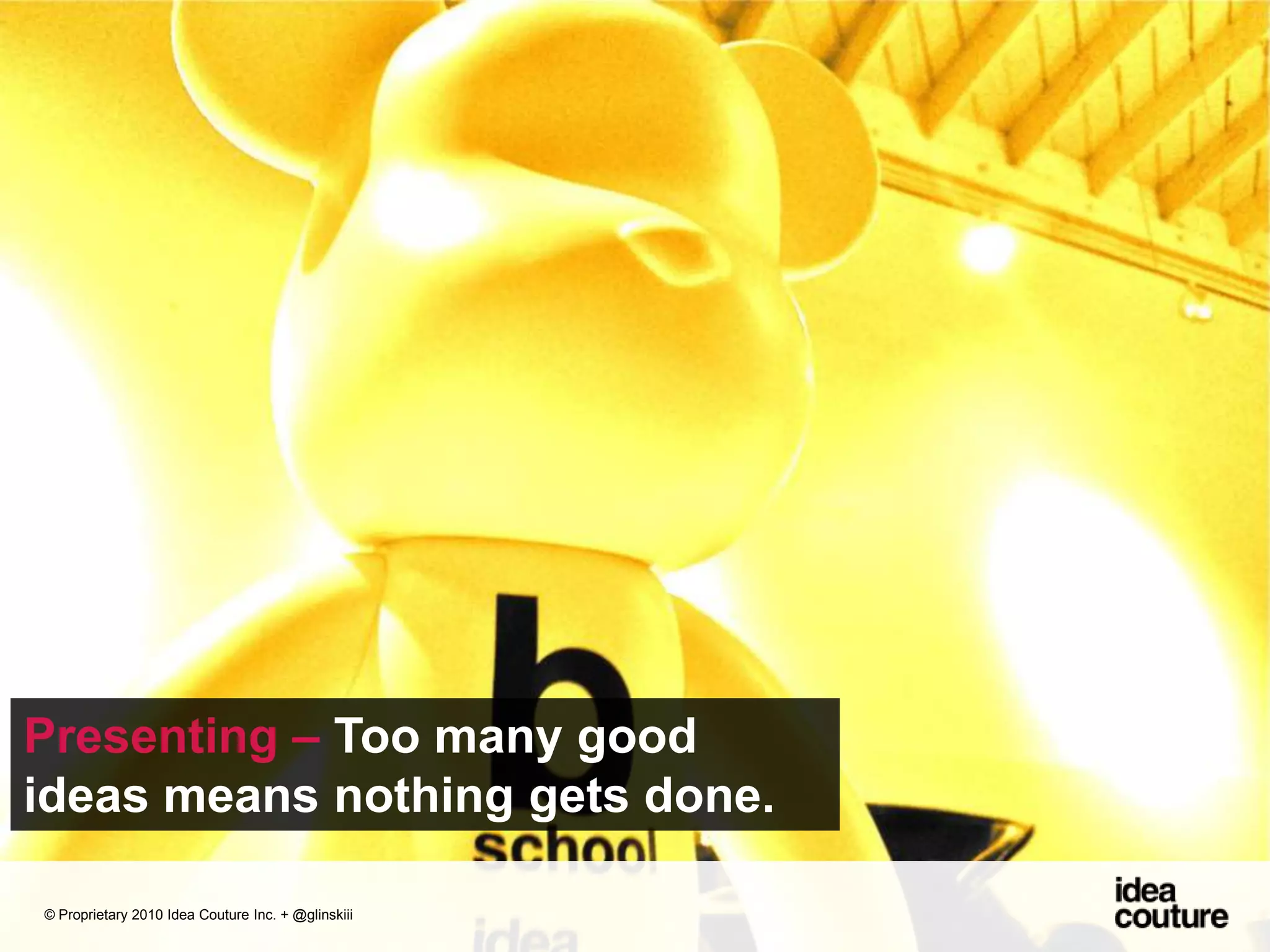 Presenting – Too many good ideas means nothing gets done. © Proprietary 2010 Idea Couture Inc. + @glinskiii