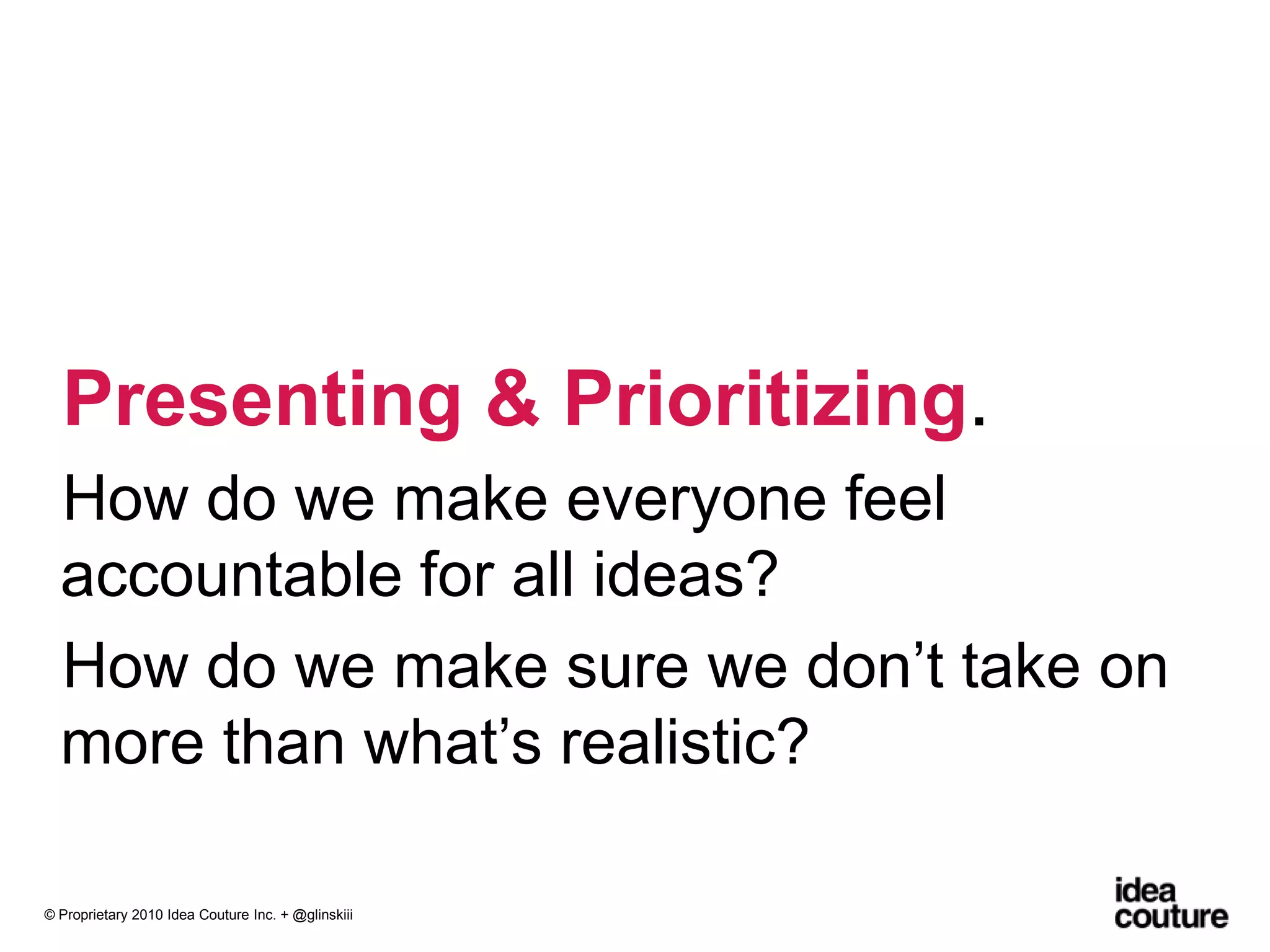 Presenting & Prioritizing. How do we make everyone feel accountable for all ideas?How do we make sure we don’t take on more than what’s realistic?© Proprietary 2010 Idea Couture Inc. + @glinskiii