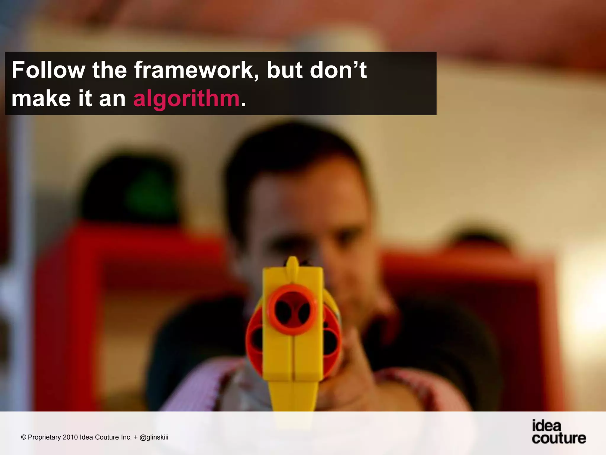 Follow the framework, but don’t make it an algorithm. © Proprietary 2010 Idea Couture Inc. + @glinskiii