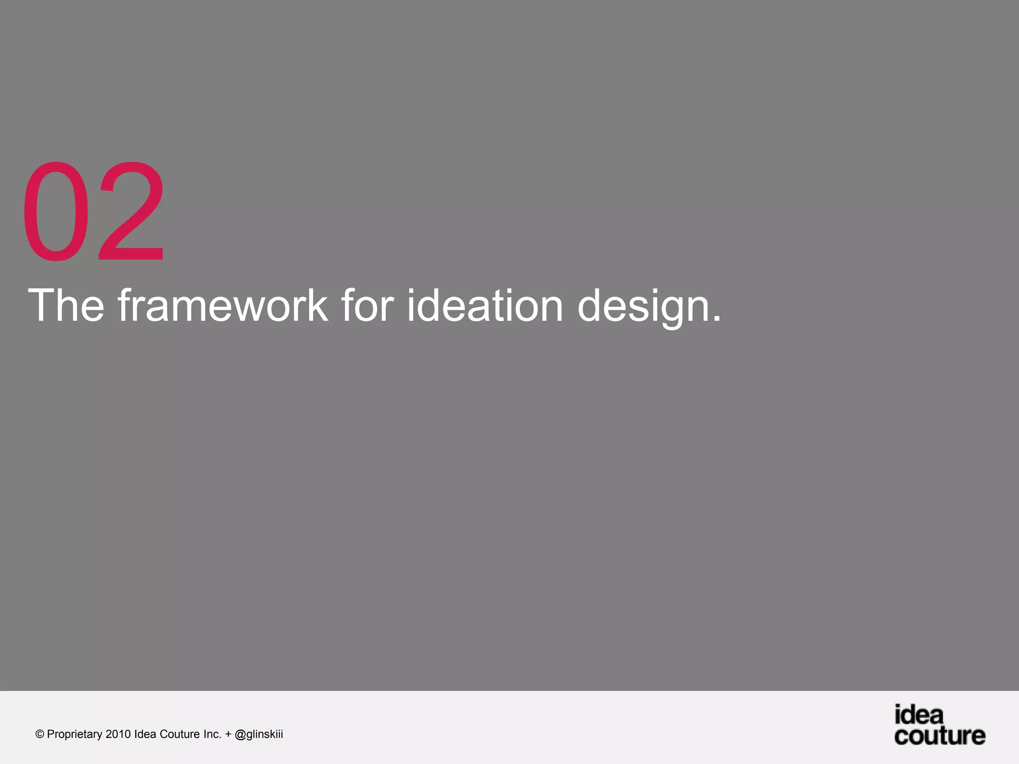 02The framework for ideation design.© Proprietary 2010 Idea Couture Inc. + @glinskiii