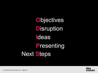ObjectivesDisruption IdeasPresentingNext Steps© Proprietary 2010 Idea Couture Inc. + @glinskiii