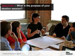 Objectives – What is the purpose of your ideation session?© Proprietary 2010 Idea Couture Inc. + @glinskiii