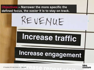 Objectives – Narrower the more specific the defined focus, the easier it is to stay on track.© Proprietary 2010 Idea Couture Inc. + @glinskiii