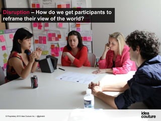 Disruption – How do we get participants to reframe their view of the world?© Proprietary 2010 Idea Couture Inc. + @glinskiii