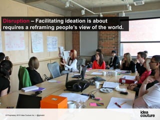 Disruption – Facilitating ideation is about requires a reframing people’s view of the world.© Proprietary 2010 Idea Couture Inc. + @glinskiii