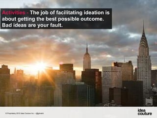 Activities - The job of facilitating ideation is about getting the best possible outcome. Bad ideas are your fault. © Proprietary 2010 Idea Couture Inc. + @glinskiii