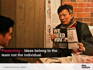 Presenting – Ideas belong to the team not the individual. © Proprietary 2010 Idea Couture Inc. + @glinskiii