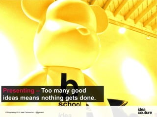 Presenting – Too many good ideas means nothing gets done. © Proprietary 2010 Idea Couture Inc. + @glinskiii