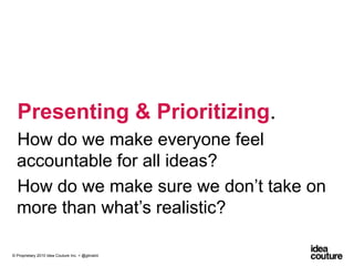 Presenting & Prioritizing. How do we make everyone feel accountable for all ideas?How do we make sure we don’t take on more than what’s realistic?© Proprietary 2010 Idea Couture Inc. + @glinskiii