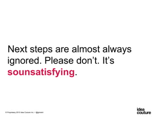 Next steps are almost always ignored. Please don’t. It’s sounsatisfying.© Proprietary 2010 Idea Couture Inc. + @glinskiii