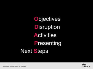 ObjectivesDisruption  ActivitiesPresentingNext Steps© Proprietary 2010 Idea Couture Inc. + @glinskiii