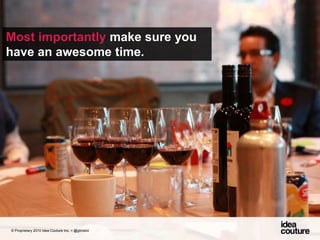 Most importantly make sure you have an awesome time. © Proprietary 2010 Idea Couture Inc. + @glinskiii