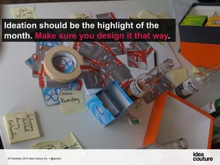 Ideation should be the highlight of the month. Make sure you design it that way. © Proprietary 2010 Idea Couture Inc. + @glinskiii