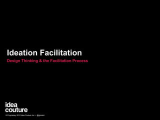 Ideation Facilitation Design Thinking & the Facilitation Process © Proprietary 2010 Idea Couture Inc. + @glinskiii 
