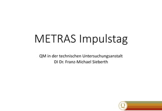 METRAS Impulstag
QM in der technischen Untersuchungsanstalt
DI Dr. Franz-Michael Sieberth
 