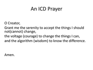 An ICD Prayer
O Creator,
Grant me the serenity to accept the things I should
not(cannot) change,
the voltage (courage) to change the things I can,
and the algorithm (wisdom) to know the difference.
Amen.
 