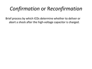 Confirmation or Reconfirmation
Brief process by which ICDs determine whether to deliver or
abort a shock after the high-voltage capacitor is charged.
 