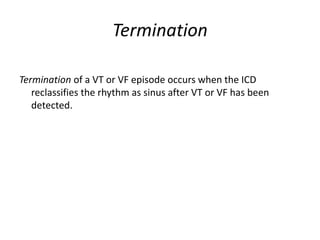 Termination
Termination of a VT or VF episode occurs when the ICD
reclassifies the rhythm as sinus after VT or VF has been
detected.
 