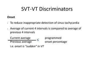 Onset
• To reduce inappropriate detection of sinus tachycardia
• Average of current 4 intervals is compared to average of
previous 4 intervals
Current average programmed
Previous average onset percentage
i.e. onset is “sudden” in VT

SVT-VT Discriminators
 