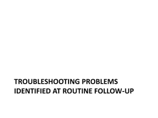 TROUBLESHOOTING PROBLEMS
IDENTIFIED AT ROUTINE FOLLOW-UP
 