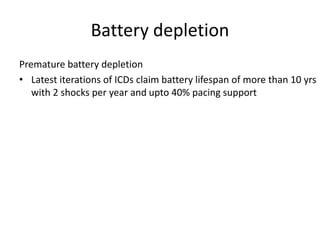 Battery depletion
Premature battery depletion
• Latest iterations of ICDs claim battery lifespan of more than 10 yrs
with 2 shocks per year and upto 40% pacing support
 