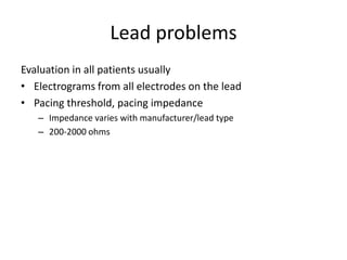 Lead problems
Evaluation in all patients usually
• Electrograms from all electrodes on the lead
• Pacing threshold, pacing impedance
– Impedance varies with manufacturer/lead type
– 200-2000 ohms
 