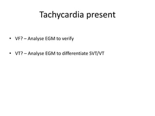 Tachycardia present
• VF? – Analyse EGM to verify
• VT? – Analyse EGM to differentiate SVT/VT
 
