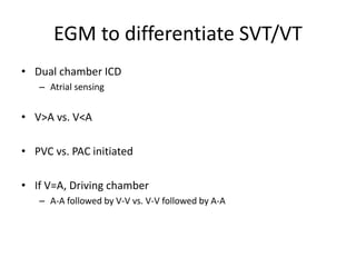 EGM to differentiate SVT/VT
• Dual chamber ICD
– Atrial sensing
• V>A vs. V<A
• PVC vs. PAC initiated
• If V=A, Driving chamber
– A-A followed by V-V vs. V-V followed by A-A
 