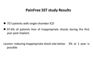  757 patients with single-chamber ICD
 97.6% of patients free of inappropriate shocks during the first
year post implant.
Lession: reducing inappropriate shock rate below 3% at 1 year is
possible
PainFree SST study Results
 