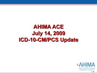 AHIMA ACE July 14, 2009 ICD-10-CM/PCS Update 