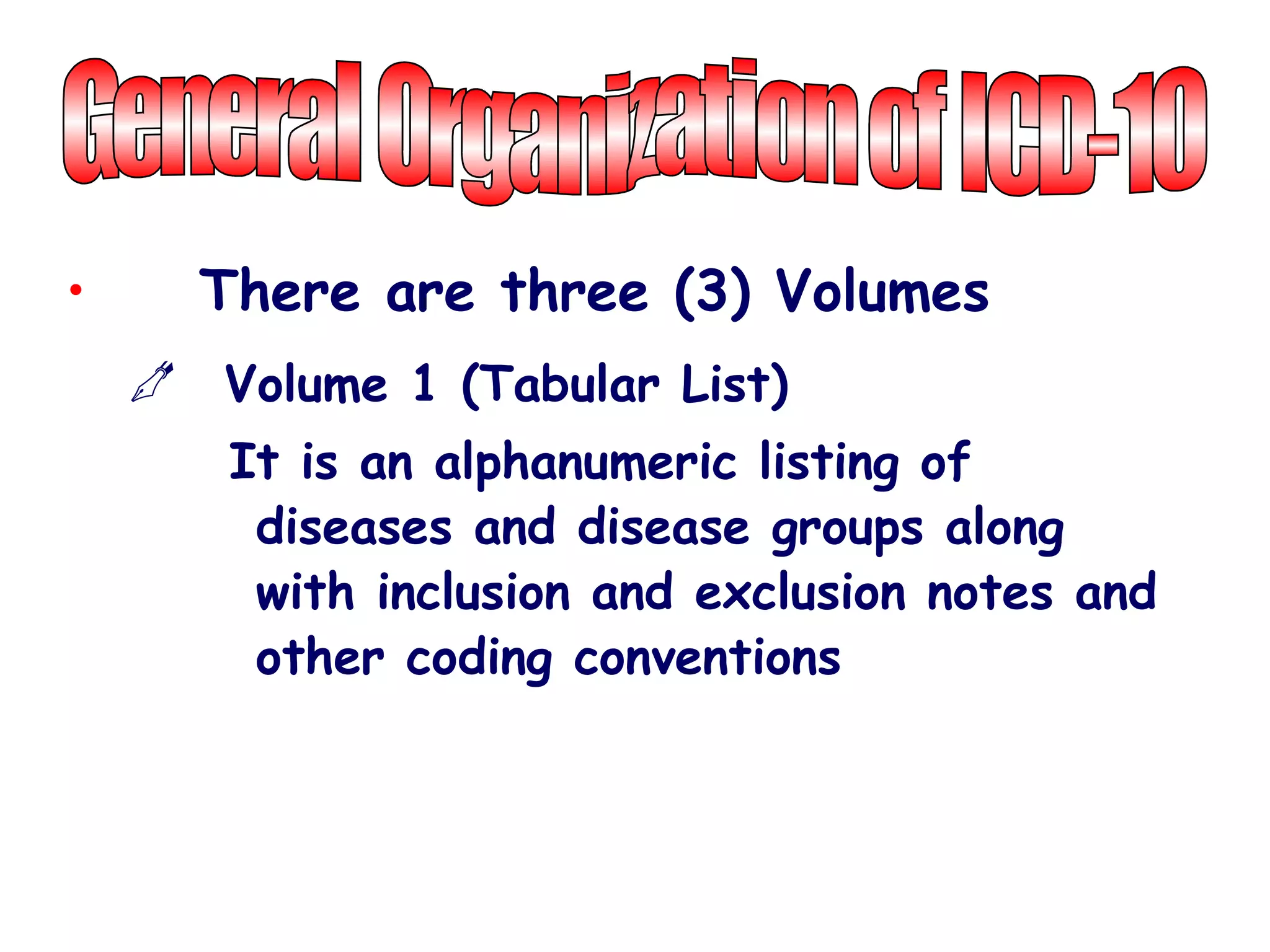 •     There are three (3) Volumes
     Volume 1 (Tabular List)
       It is an alphanumeric listing of
        diseases and disease groups along
        with inclusion and exclusion notes and
        other coding conventions
 