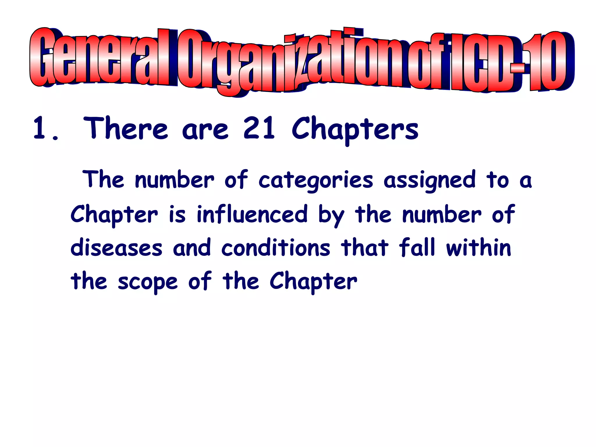 1. There are 21 Chapters
   The number of categories assigned to a
  Chapter is influenced by the number of
  diseases and conditions that fall within
  the scope of the Chapter
 