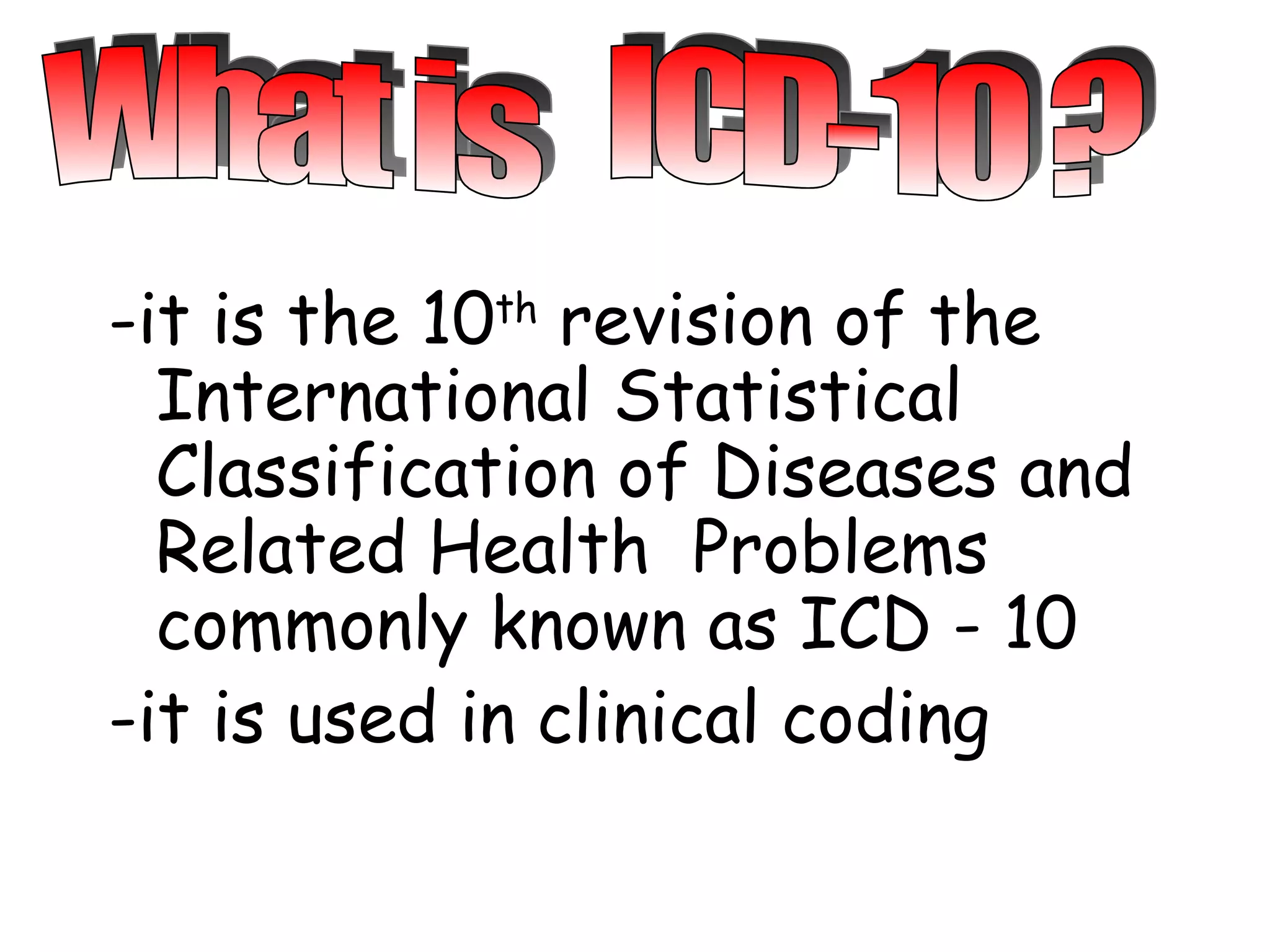 -it is the 10th revision of the
  International Statistical
  Classification of Diseases and
  Related Health Problems
  commonly known as ICD - 10
-it is used in clinical coding
 
