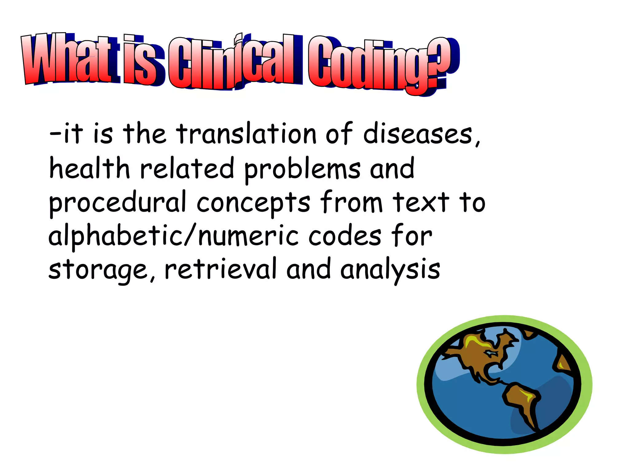 -it is the translation of diseases,
health related problems and
procedural concepts from text to
alphabetic/numeric codes for
storage, retrieval and analysis
 