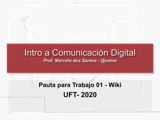 Intro a Comunicación Digital
Prof. Marcelo dos Santos - @celoo
Pauta para Trabajo 01 - Wiki
UFT- 2020
 