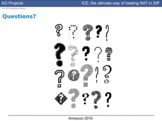 AG Projects                            ICE: the ultimate way of beating NAT in SIP
The SIP Infrastructure Experts




Questions?




                                 Amoocon 2010
 