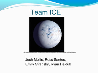 Team ICE
Josh Mullis, Russ Santos,
Emily Stransky, Ryan Hejduk
http://www.cosmosmagazine.com/files/imagecache/feature/files/features/print/20090528_snowball_earth.jpg
 