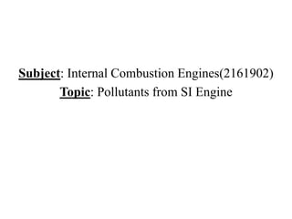 Subject: Internal Combustion Engines(2161902)
Topic: Pollutants from SI Engine
 