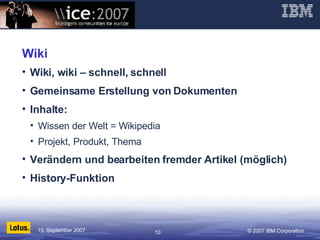 Wiki Wiki, wiki – schnell, schnell Gemeinsame Erstellung von Dokumenten Inhalte: Wissen der Welt = Wikipedia Projekt, Produkt, Thema Verändern und bearbeiten fremder Artikel (möglich) History-Funktion 