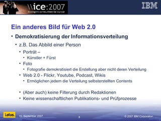 Ein anderes Bild für Web 2.0 Demokratisierung der Informationsverteilung z.B. Das Abbild einer Person Porträt –  Künstler + Fürst Foto Fotografie demokratisiert die Erstellung aber nicht deren Verteilung Web 2.0 - Flickr, Youtube, Podcast, Wikis Ermöglichen jedem die Verteilung selbsterstellten Contents (Aber auch) keine Filterung durch Redaktionen Keine wissenschaftlichen Publikations- und Prüfprozesse 