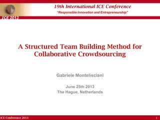 ICE Conference 2013
19th International ICE Conference
“Responsible Innovation and Entrepreneurship”
ICE 2013
A Structured Team Building Method for
Collaborative Crowdsourcing
Gabriele Montelisciani
June 25th 2013
The Hague, Netherlands
1
 