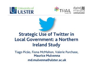 Strategic Use of Twitter in
Local Government: a Northern
Ireland Study
Tiago Picão, Fiona McMahon, Valerie Purchase,
Maurice Mulvenna
md.mulvenna@ulster.ac.uk
 