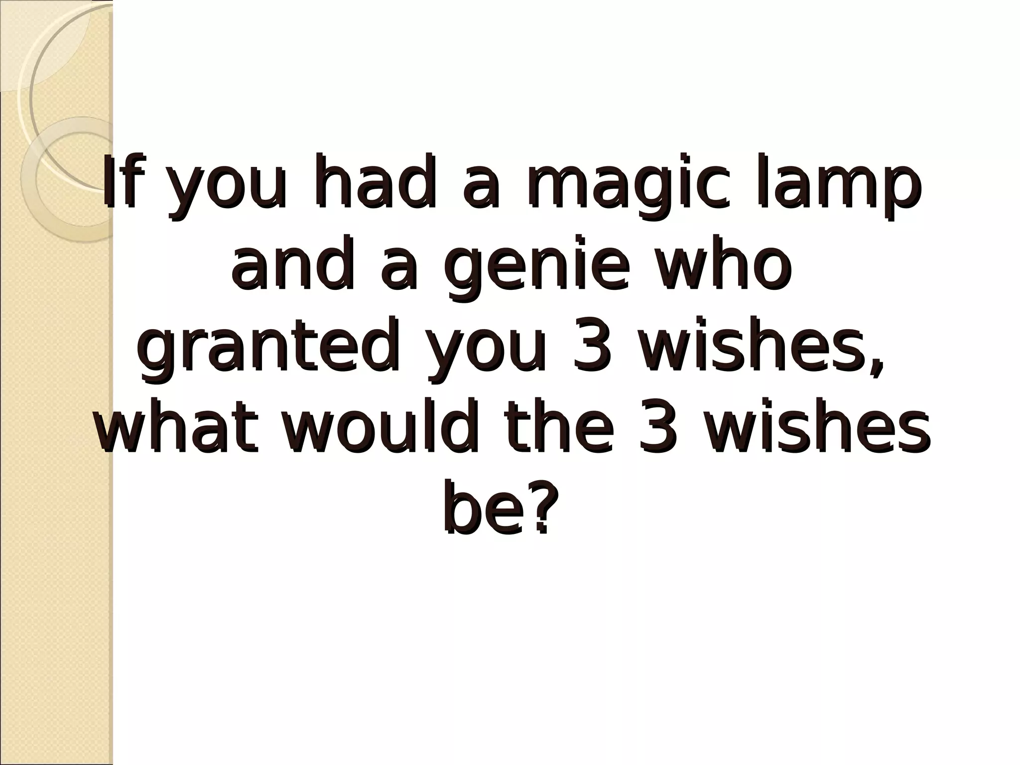 If you had a magic lamp
     and a genie who
  granted you 3 wishes,
what would the 3 wishes
           be?
 