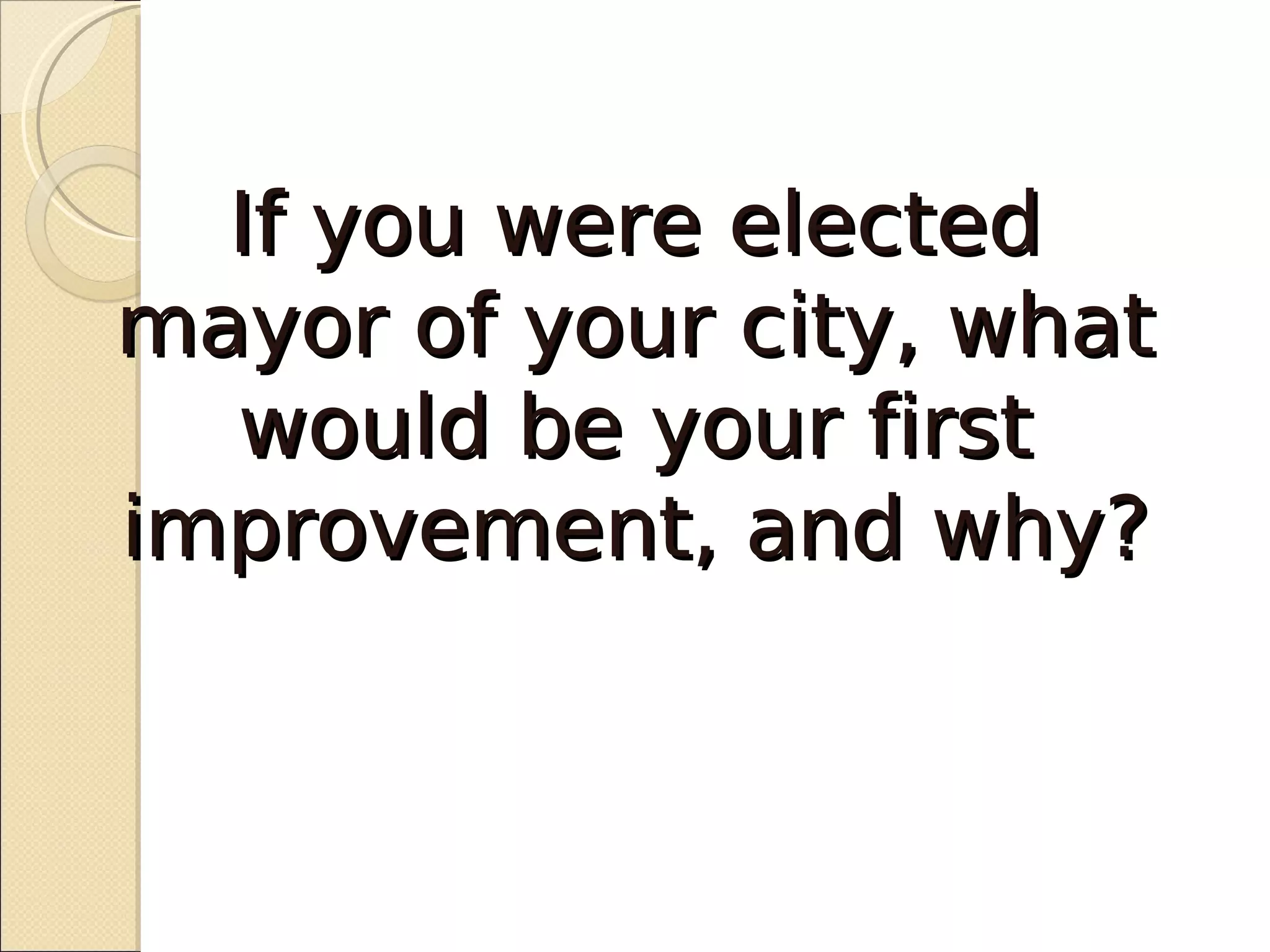 If you were elected
mayor of your city, what
  would be your first
improvement, and why?
 