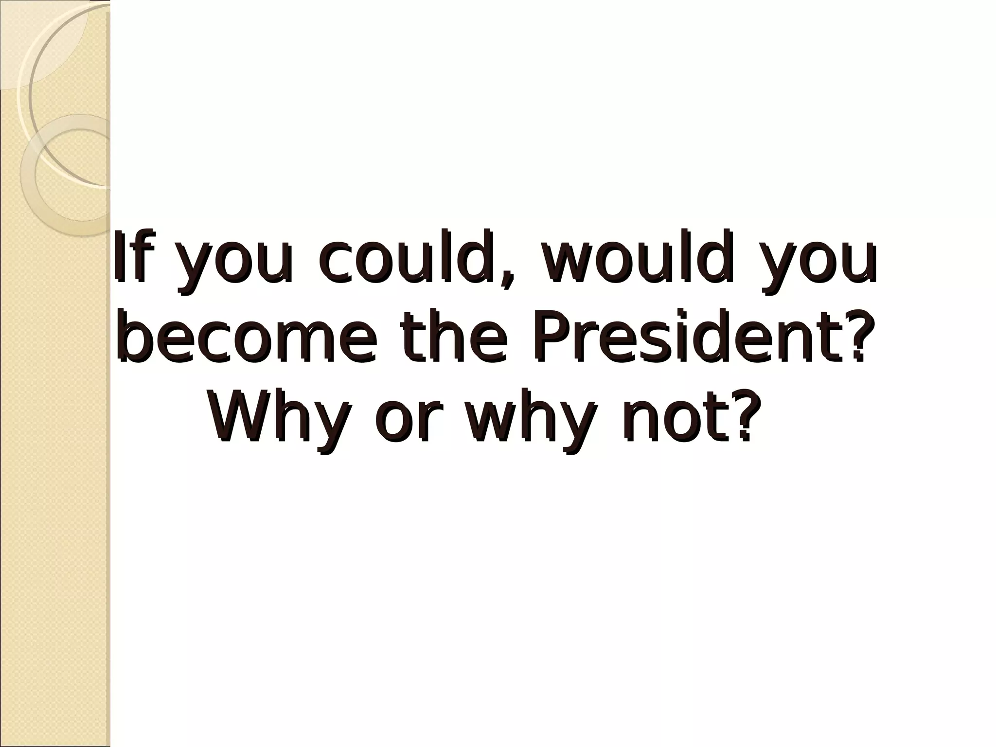 If you could, would you
become the President?
    Why or why not?
 