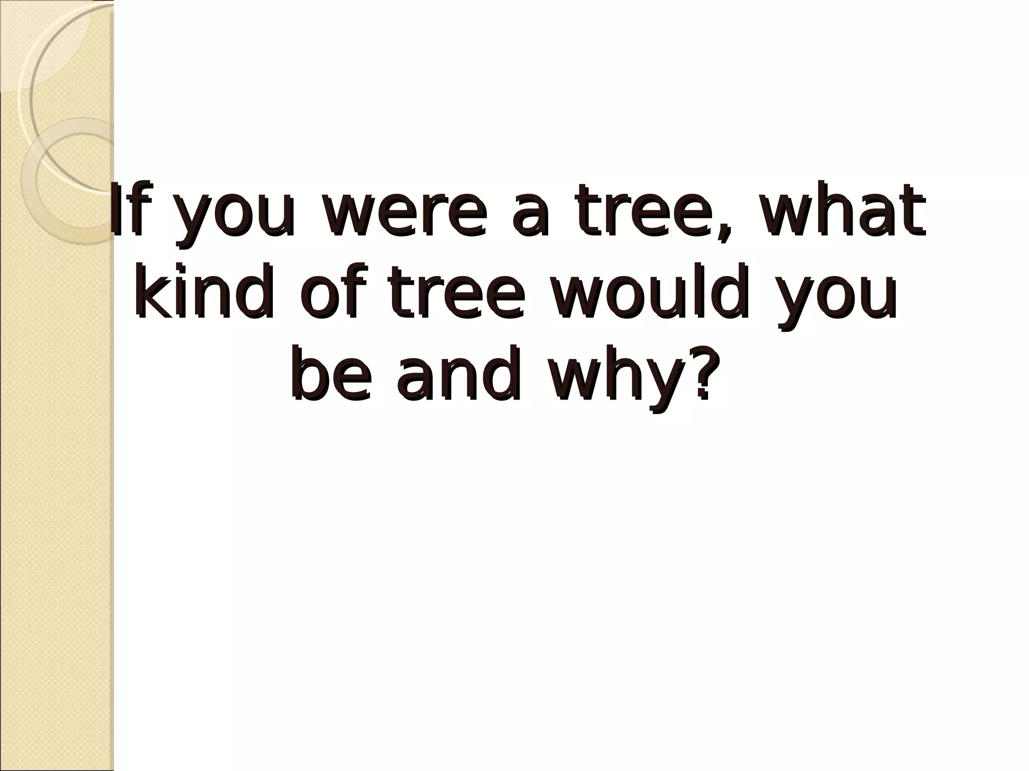 If you were a tree, what
 kind of tree would you
      be and why?
 