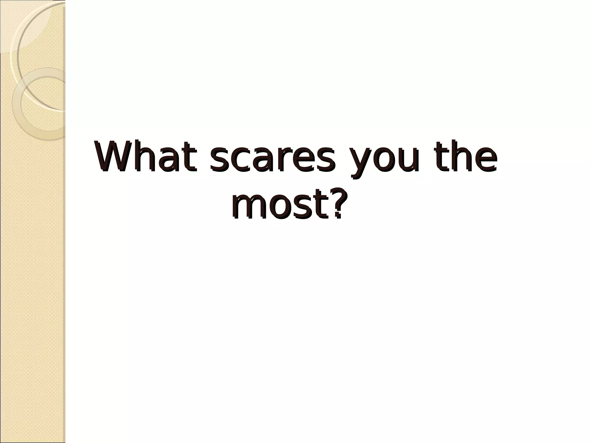 What scares you the
      most?
 